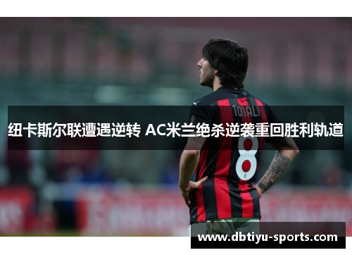 纽卡斯尔联遭遇逆转 AC米兰绝杀逆袭重回胜利轨道