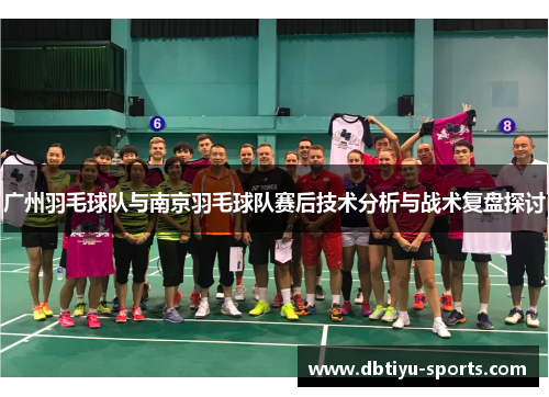 广州羽毛球队与南京羽毛球队赛后技术分析与战术复盘探讨