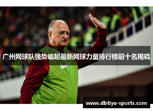 广州网球队强势崛起最新网球力量排行榜前十名揭晓