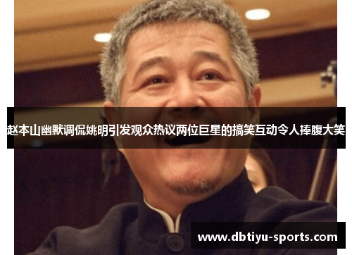 赵本山幽默调侃姚明引发观众热议两位巨星的搞笑互动令人捧腹大笑