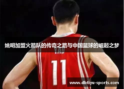 姚明加盟火箭队的传奇之路与中国篮球的崛起之梦