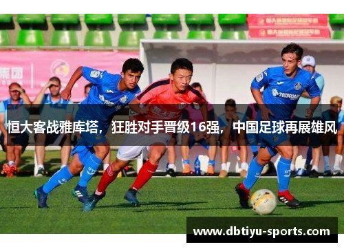 恒大客战雅库塔，狂胜对手晋级16强，中国足球再展雄风