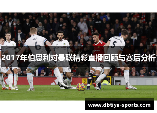 2017年伯恩利对曼联精彩直播回顾与赛后分析