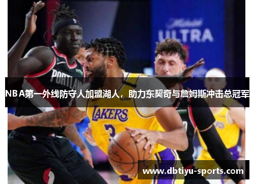NBA第一外线防守人加盟湖人，助力东契奇与詹姆斯冲击总冠军