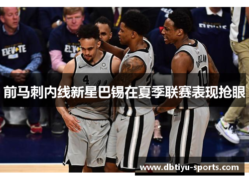 前马刺内线新星巴锡在夏季联赛表现抢眼