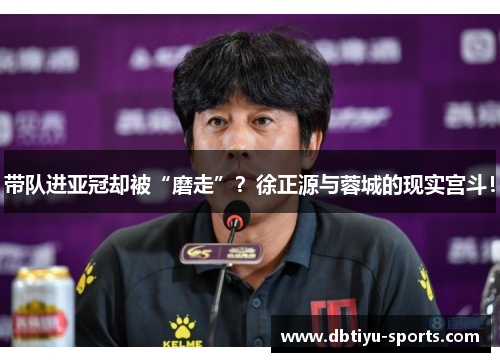 带队进亚冠却被“磨走”？徐正源与蓉城的现实宫斗！