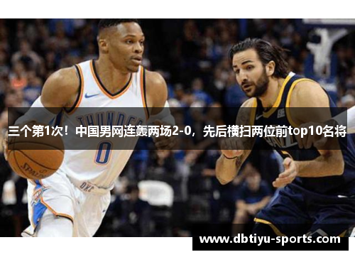 三个第1次！中国男网连轰两场2-0，先后横扫两位前top10名将