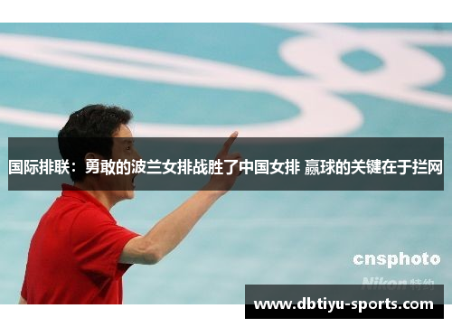 国际排联：勇敢的波兰女排战胜了中国女排 赢球的关键在于拦网