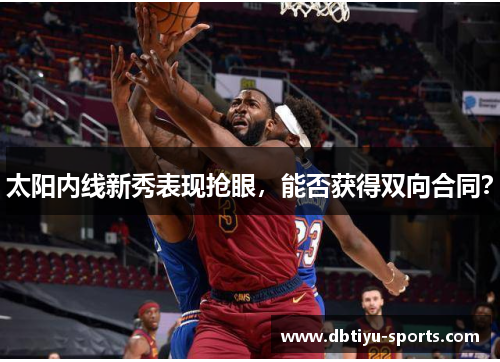 太阳内线新秀表现抢眼，能否获得双向合同？