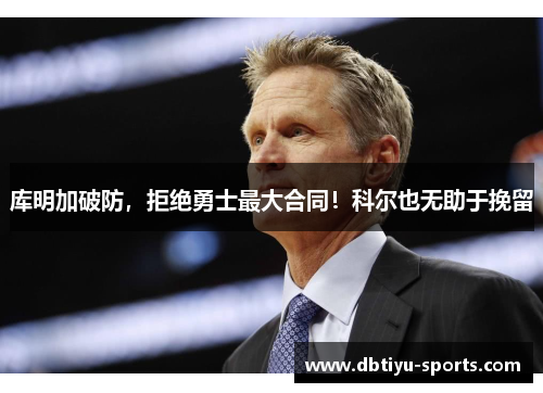 库明加破防，拒绝勇士最大合同！科尔也无助于挽留