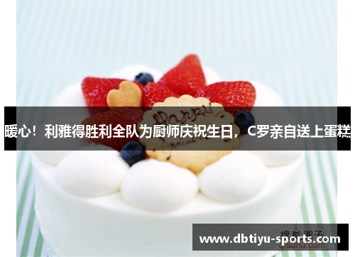 暖心！利雅得胜利全队为厨师庆祝生日，C罗亲自送上蛋糕