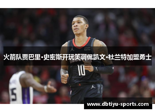 火箭队贾巴里·史密斯开玩笑调侃凯文·杜兰特加盟勇士